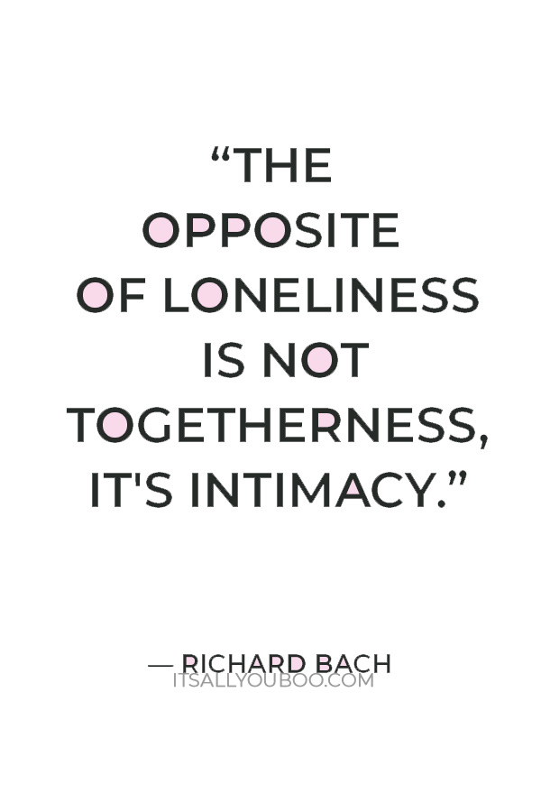 “The Opposite of Loneliness is not Togetherness, It's Intimacy.” — Richard Bach