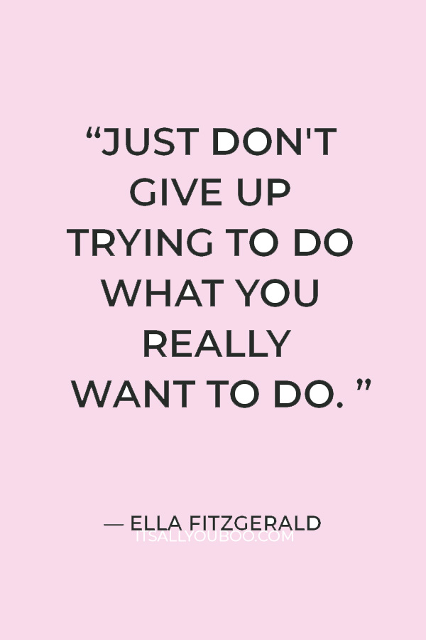 “Just don't give up trying to do what you really want to do. Where there is love and inspiration, I don't think you can go wrong.” — Ella Fitzgerald