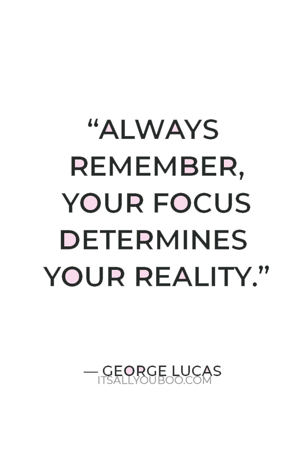 “Always remember, your focus determines your reality.” — George Lucas