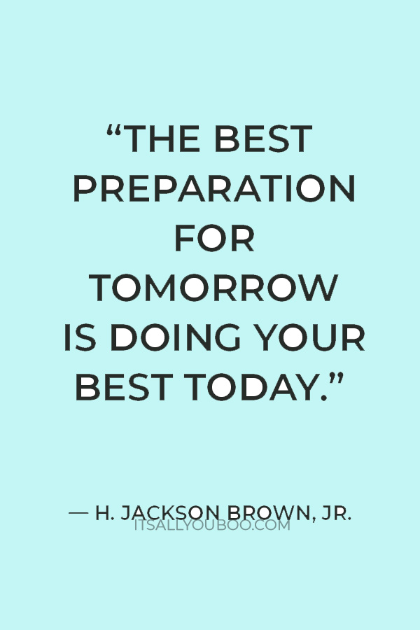 “The best preparation for tomorrow is doing your best today.” — H. Jackson Brown, Jr.