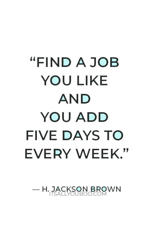 “Find a job you like and you add five days to every week.” — H. Jackson Brown