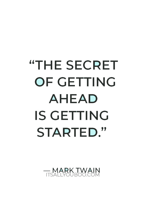 “The secret of getting ahead is getting started.” — Mark Twain