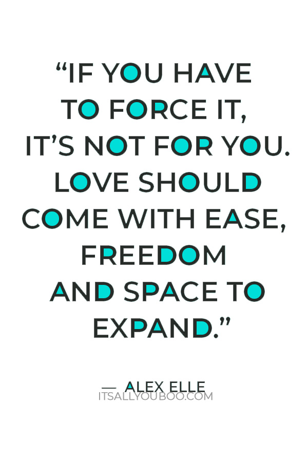 “If you have to force it, it’s not for you. Love should come with ease, freedom and space to expand.” — Alex Elle