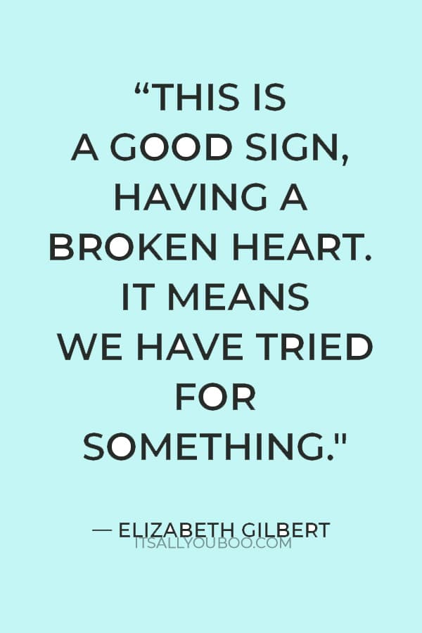 “This is a good sign, having a broken heart. It means we have tried for something." — Elizabeth Gilbert