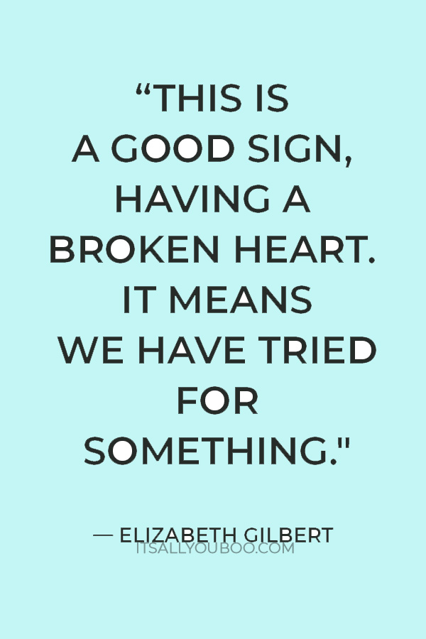 “This is a good sign, having a broken heart. It means we have tried for something." — Elizabeth Gilbert