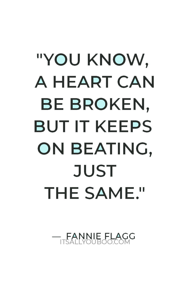 "You know, a heart can be broken, but it keeps on beating, just the same." ― Fannie Flagg