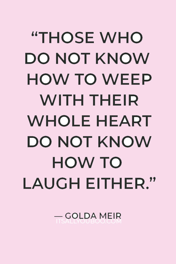 “Those who do not know how to weep with their whole heart do not know how to laugh either.” — Golda Meir