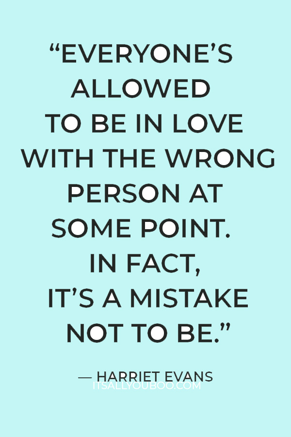 “Everyone’s allowed to be in love with the wrong person at some point. In fact, it’s a mistake not to be.” — Harriet Evans