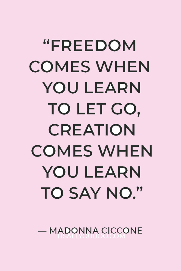 “Freedom comes when you learn to let go, creation comes when you learn to say no.” — Madonna Ciccone