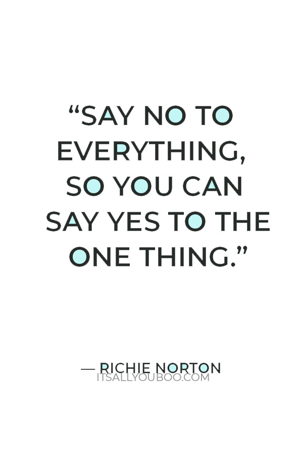 “Say no to everything, so you can say yes to the one thing.” — Richie Norton