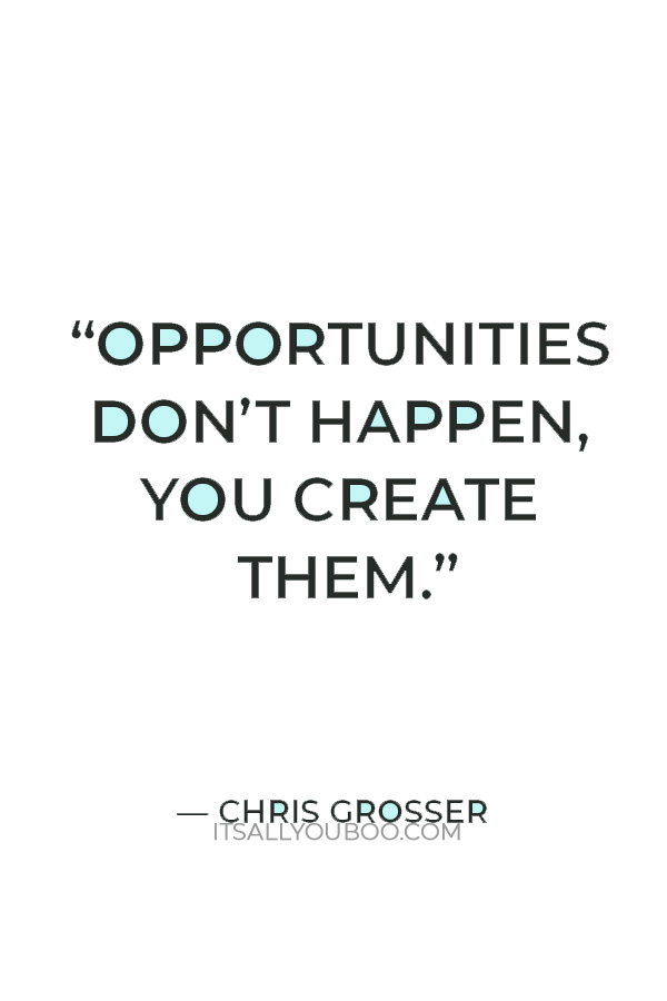 “Opportunities don’t happen, you create them.” — Chris Grosser