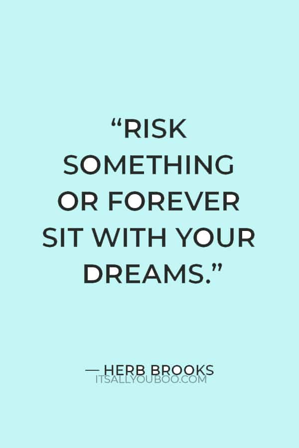 “Risk something or forever sit with your dreams.” — Herb Brooks