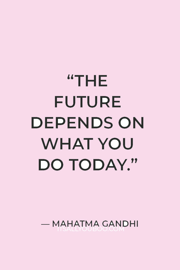 “The future depends on what you do today.” — Mahatma Gandhi