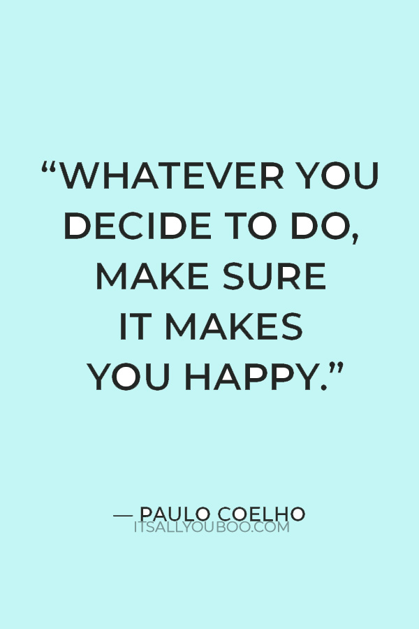 “Whatever you decide to do, make sure it makes you happy.” — Paulo Coelho