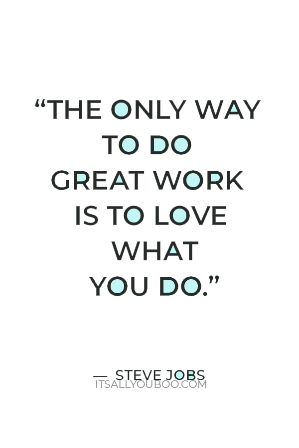 “The only way to do great work is to love what you do.” — Steve Jobs