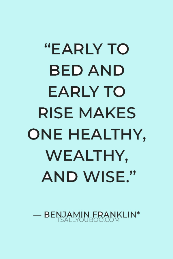 “Early to bed and early to rise makes a man healthy, wealthy, and wise.” — Benjamin Franklin