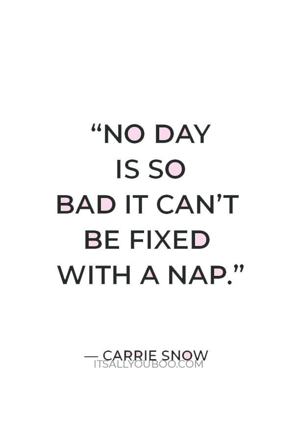 “No day is so bad it can’t be fixed with a nap.” — Carrie Snow