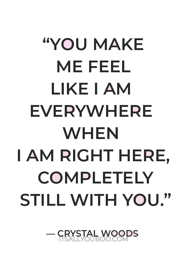 “You make me feel like I am everywhere when I am right here, completely still with you.” — Crystal Woods