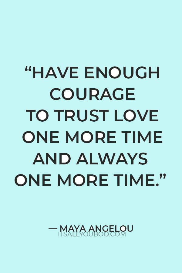 “Have enough courage to trust love one more time and always one more time.” — Maya Angelou