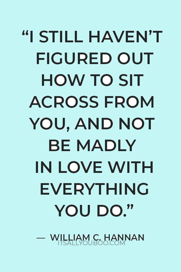 “I still haven’t figured out how to sit across from you, and not be madly in love with everything you do.” — William C. Hannan