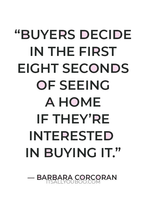 “Buyers decide in the first eight seconds of seeing a home if they’re interested in buying it." — Barbara Corcoran