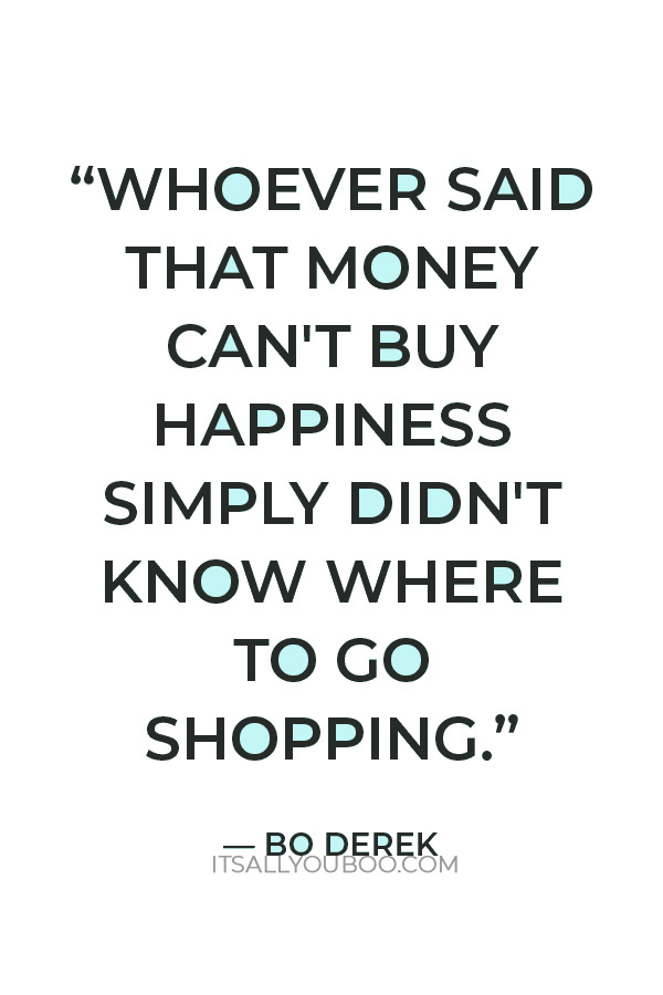 “Whoever said that money can't buy happiness simply didn't know where to go shopping.” — Bo Derek