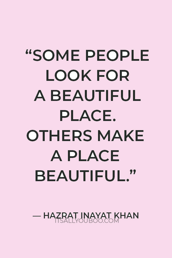 “Some people look for a beautiful place. Others make a place beautiful.” — Hazrat Inayat Khan