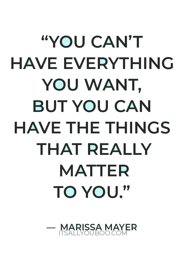 “You can’t have everything you want, but you can have the things that really matter to you.” — Marissa Mayer