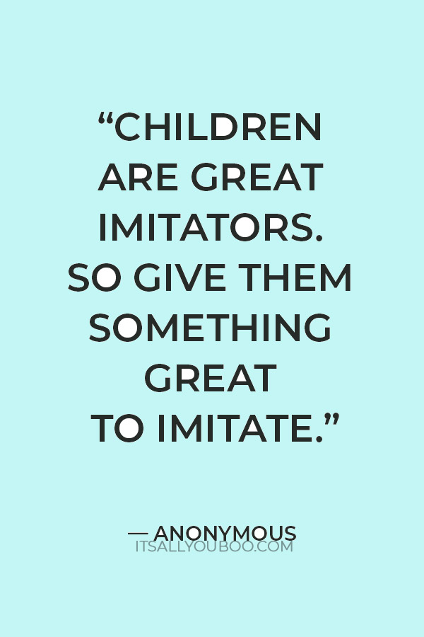 “Children are great imitators. So give them something great to imitate.” — Anonymous