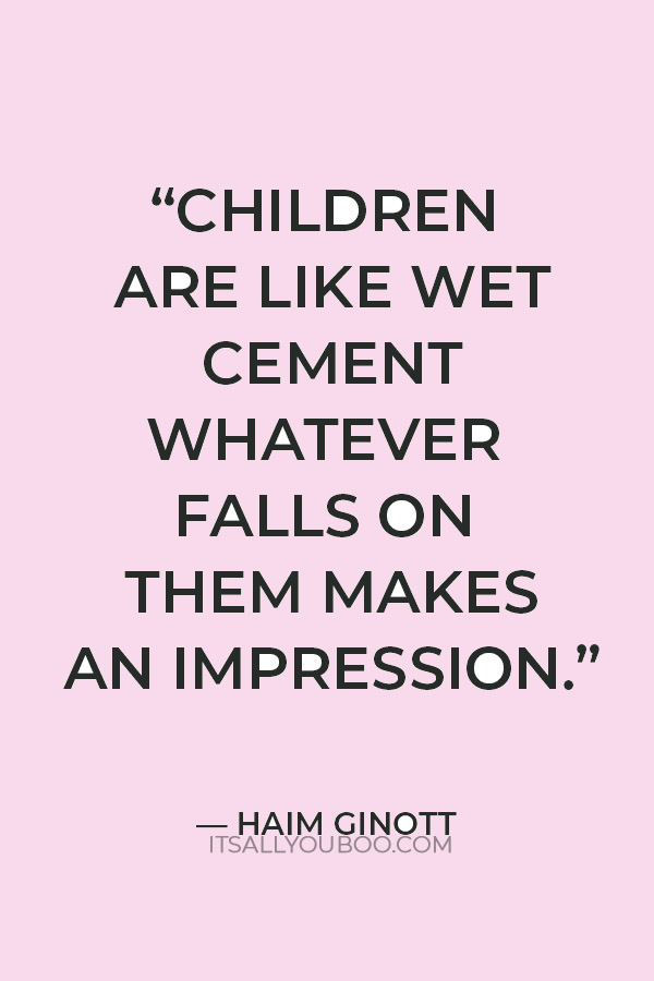 “Children are like wet cement whatever falls on them makes an impression.” — Haim Ginott