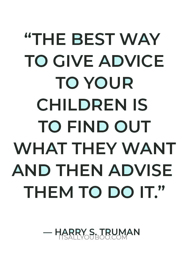 “I have found the best way to give advice to your children is to find out what they want and then advise them to do it.” — Harry S. Truman