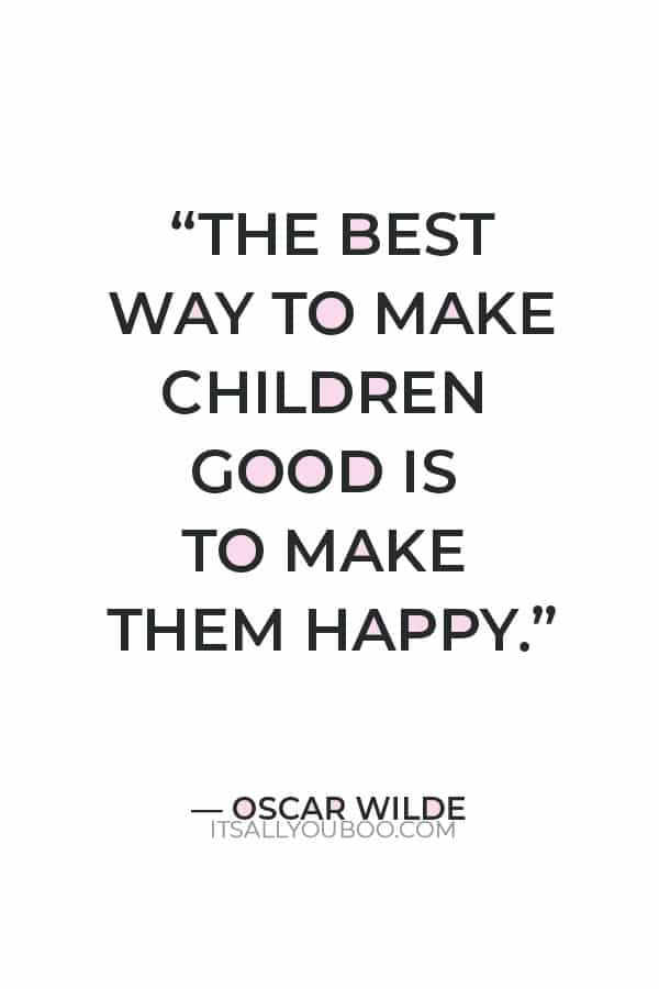 “The best way to make children good is to make them happy.” — Oscar Wilde