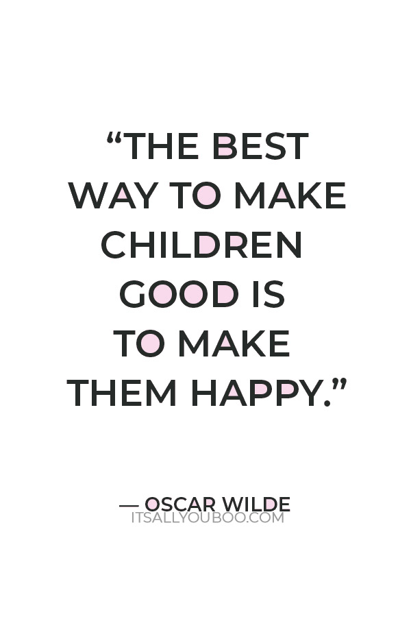 “The best way to make children good is to make them happy.” — Oscar Wilde