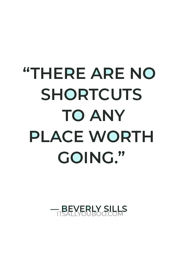 “There are no shortcuts to any place worth going.” — Beverly Sills