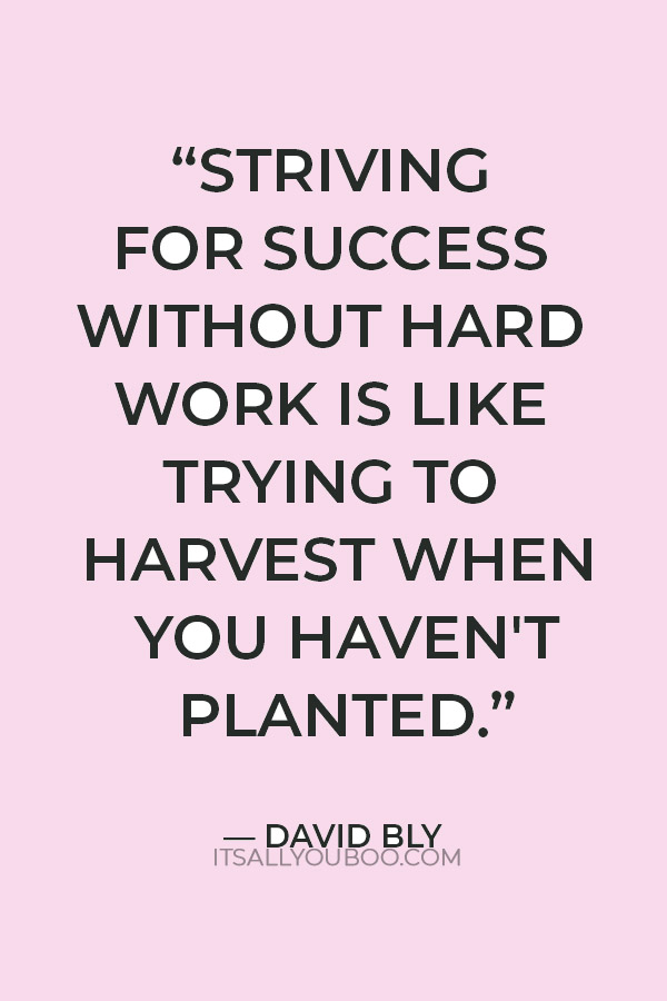 “Striving for success without hard work is like trying to harvest when you haven't planted.” — David Bly