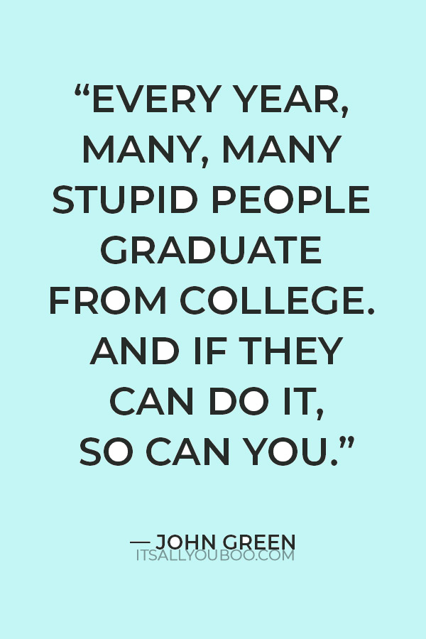 “Every year, many, many stupid people graduate from college. And if they can do it, so can you.” — John Green