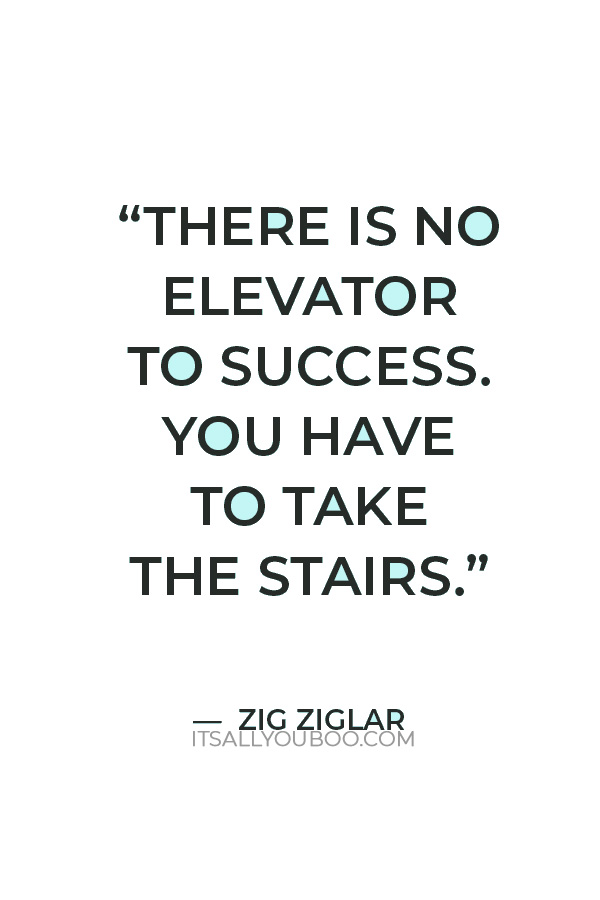 “There is no elevator to success. You have to take the stairs.” — Zig Ziglar