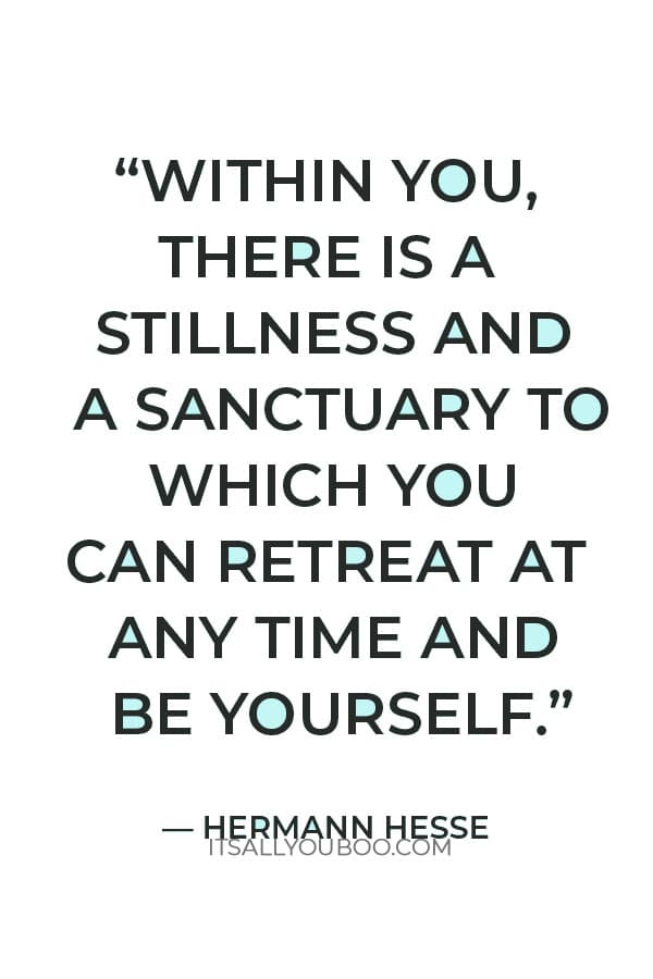“Within you, there is a stillness and a sanctuary to which you can retreat at any time and be yourself.” — Hermann Hesse