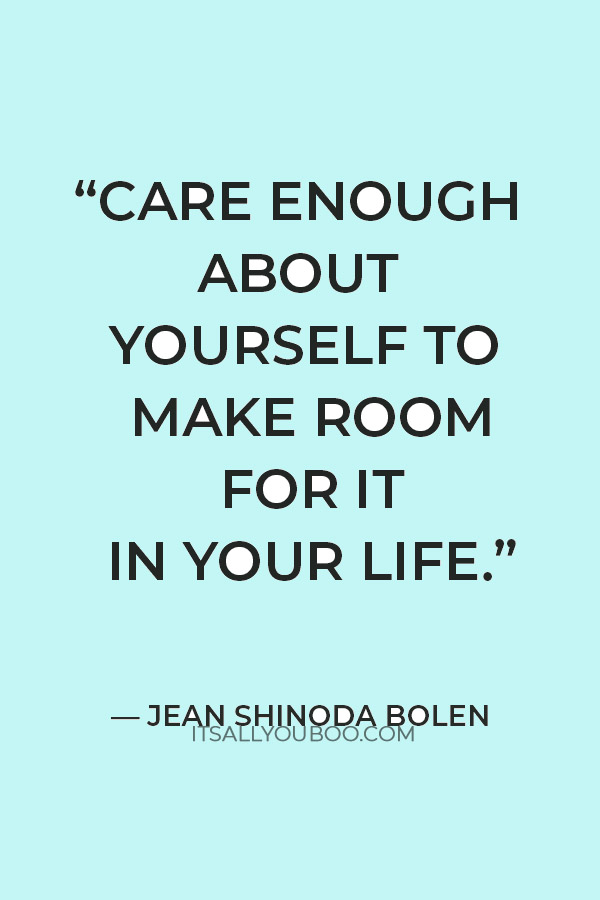 "Care enough about yourself to make room for it in your life.” — Jean Shinoda Bolen