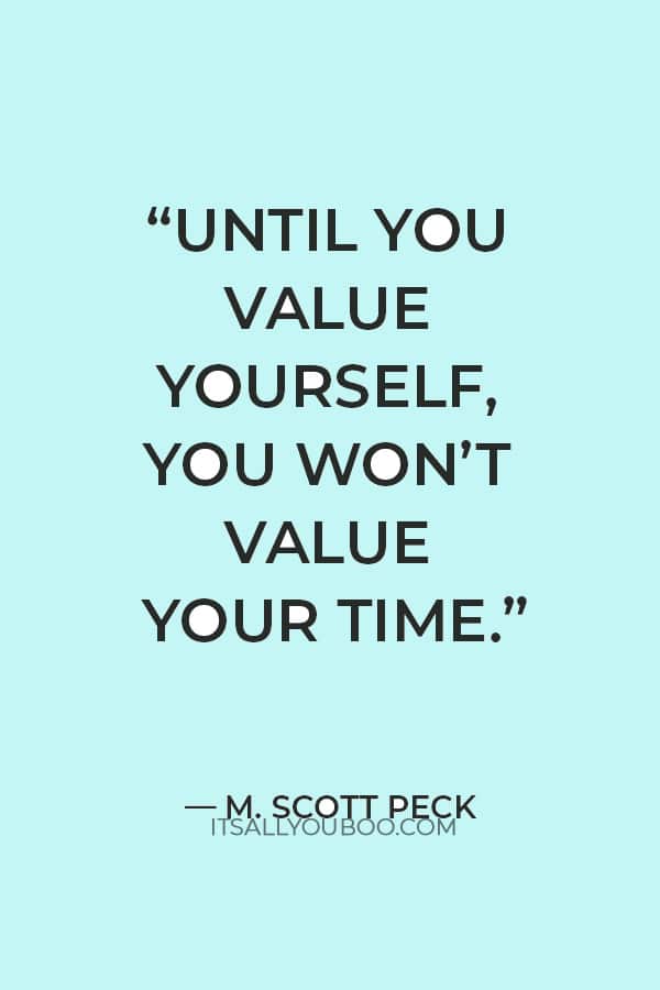 “Until you value yourself, you won’t value your time.” — M. Scott Peck