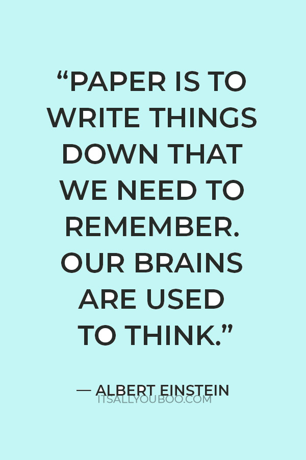 “Paper is to write things down that we need to remember. Our brains are used to think.” ― Albert Einstein