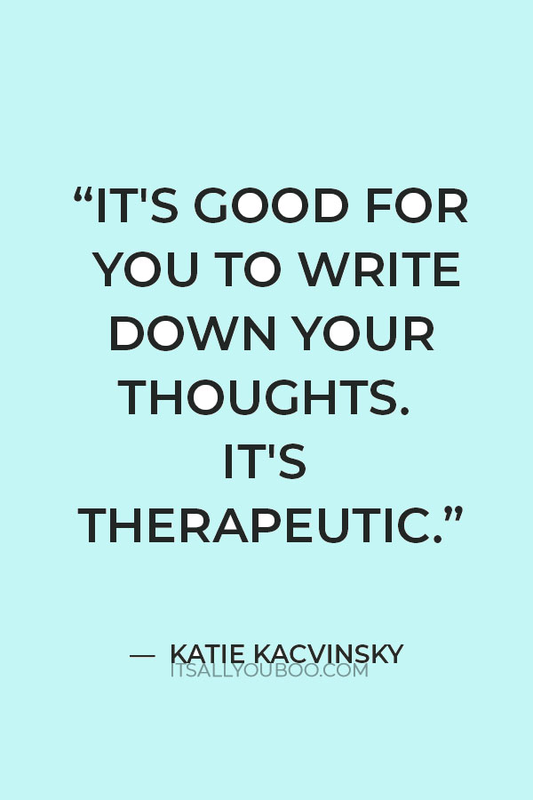 “It's good for you to write down your thoughts. It's therapeutic because it forces you to slow down and think about life.” ― Katie Kacvinsky