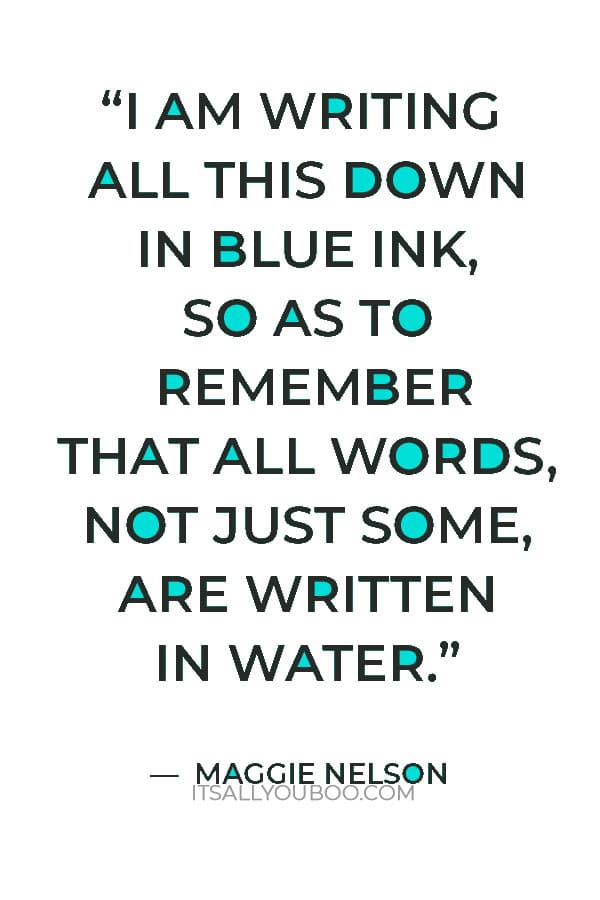 “I am writing all this down in blue ink, so as to remember that all words, not just some, are written in water.” ― Maggie Nelson