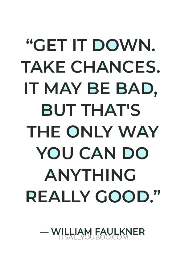 “Get it down. Take chances. It may be bad, but that's the only way you can do anything really good.” ― William Faulkner