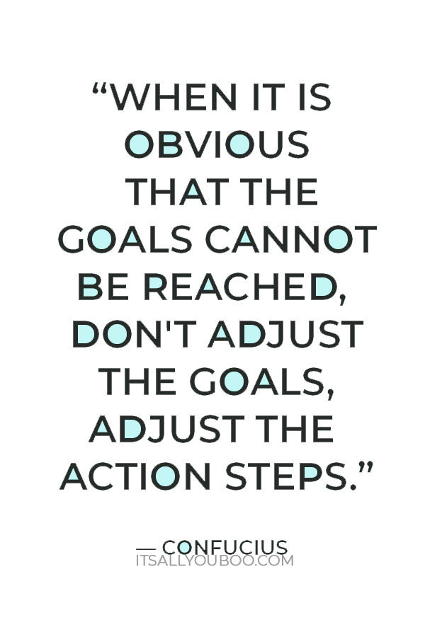 “When it is obvious that the goals cannot be reached, don't adjust the goals, adjust the action steps.” — Confucius