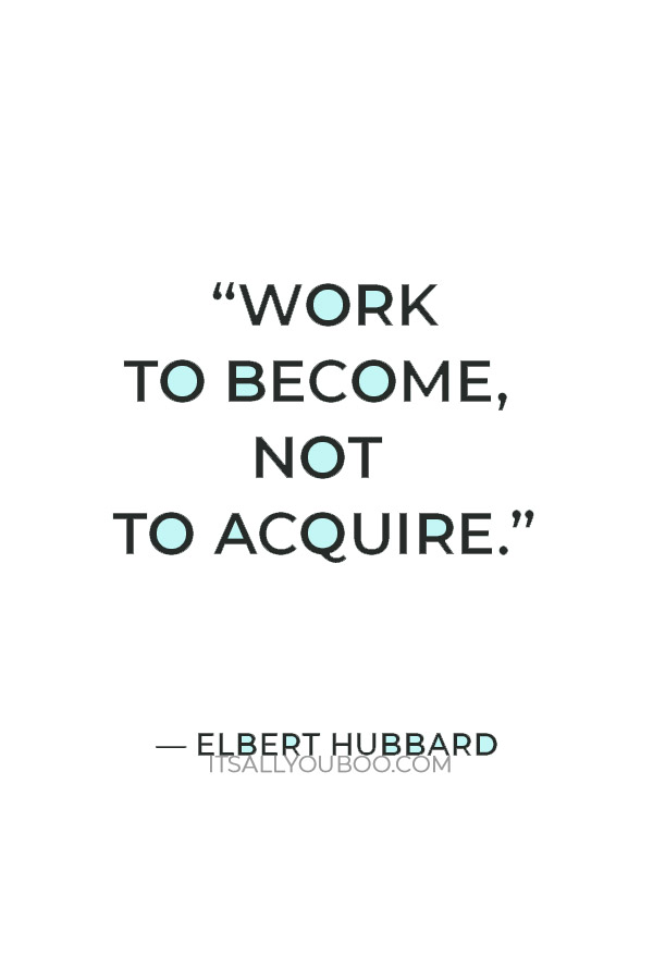 “Work to become, not to acquire.” — Elbert Hubbard