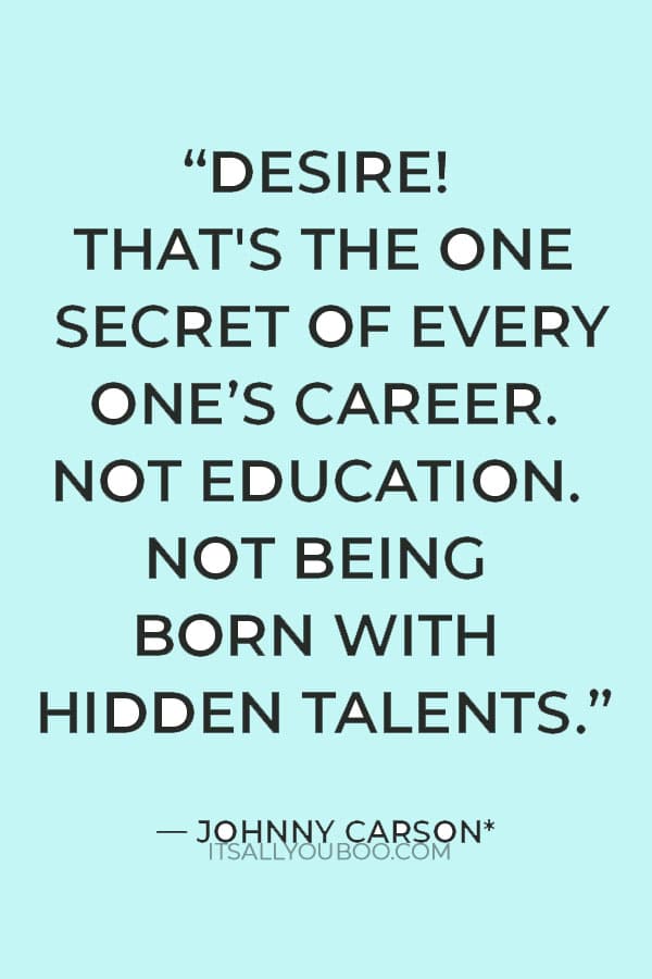 “Desire! That's the one secret of every man's career. Not education. Not being born with hidden talents. Desire.” — Johnny Carson