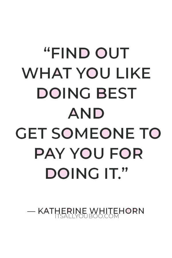 “Find out what you like doing best and get someone to pay you for doing it.” — Katherine Whitehorn