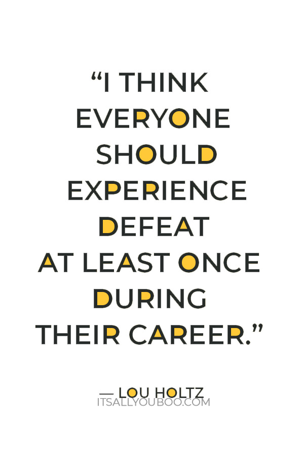 “I think everyone should experience defeat at least once during their career. You learn a lot from it.” — Lou Holtz