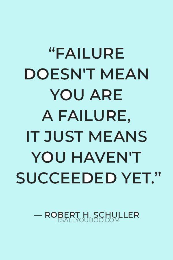 “Failure doesn't mean you are a failure, it just means you haven't succeeded yet.” — Robert H. Schuller